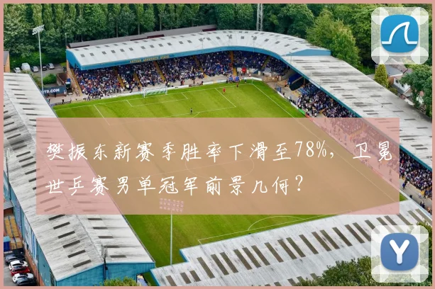 樊振东新赛季胜率下滑至78%，卫冕世乒赛男单冠军前景几何？