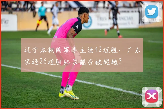 辽宁本钢跨赛季主场42连胜，广东宏远26连胜纪录能否被超越？