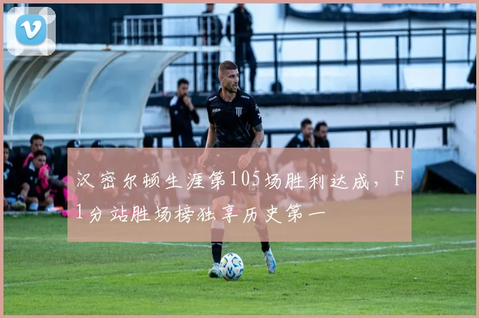 汉密尔顿生涯第105场胜利达成，F1分站胜场榜独享历史第一
