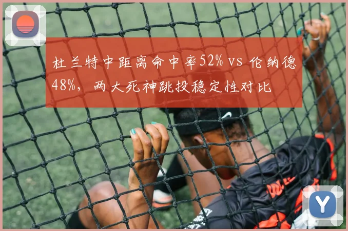 杜兰特中距离命中率52% vs 伦纳德48%，两大死神跳投稳定性对比