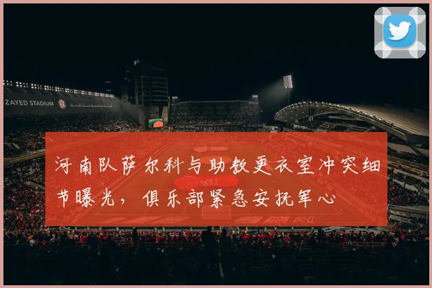 河南队萨尔科与助教更衣室冲突细节曝光，俱乐部紧急安抚军心
