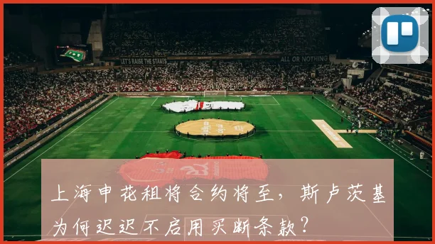 上海申花租将合约将至，斯卢茨基为何迟迟不启用买断条款？
