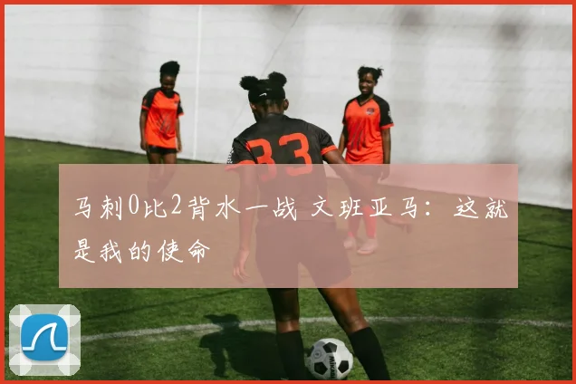 马刺0比2背水一战 文班亚马:这就是我的使命